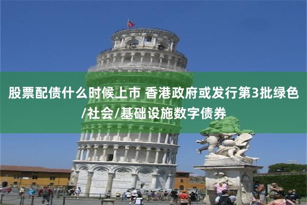 股票配债什么时候上市 香港政府或发行第3批绿色/社会/基础设施数字债券