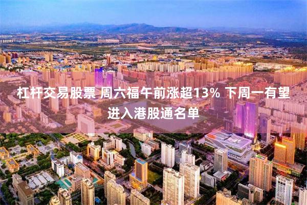 杠杆交易股票 周六福午前涨超13% 下周一有望进入港股通名单