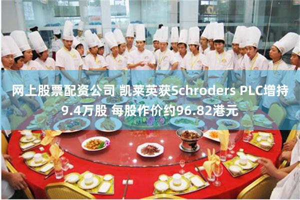 网上股票配资公司 凯莱英获Schroders PLC增持9.4万股 每股作价约96.82港元