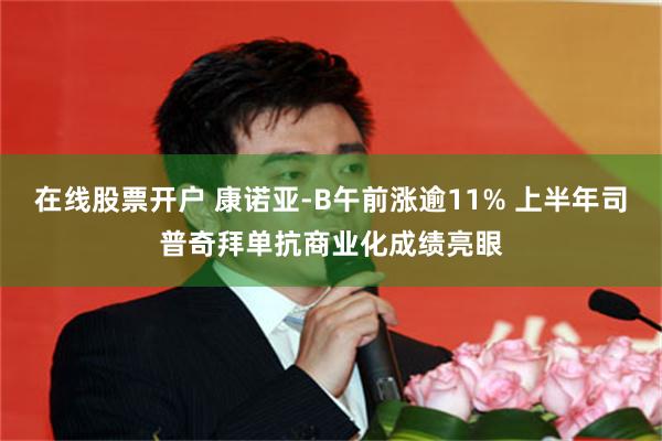 在线股票开户 康诺亚-B午前涨逾11% 上半年司普奇拜单抗商业化成绩亮眼