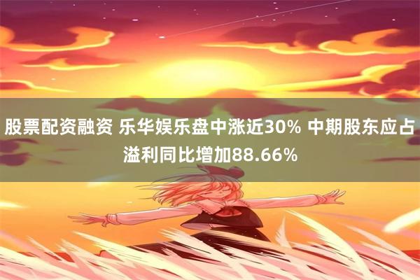 股票配资融资 乐华娱乐盘中涨近30% 中期股东应占溢利同比增加88.66%