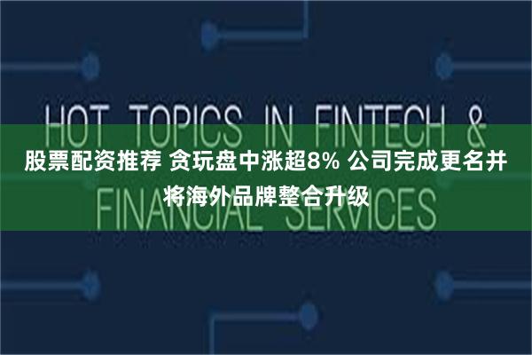 股票配资推荐 贪玩盘中涨超8% 公司完成更名并将海外品牌整合升级