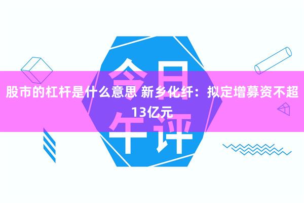 股市的杠杆是什么意思 新乡化纤：拟定增募资不超13亿元