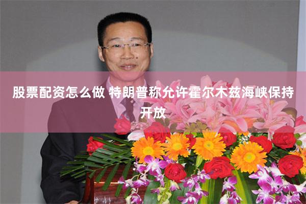 股票配资怎么做 特朗普称允许霍尔木兹海峡保持开放