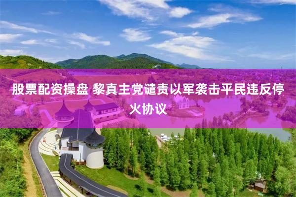 股票配资操盘 黎真主党谴责以军袭击平民违反停火协议