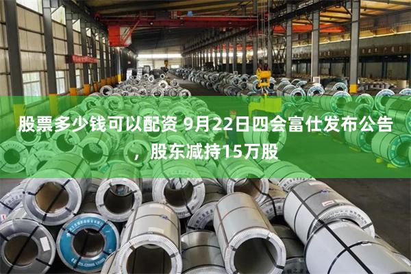 股票多少钱可以配资 9月22日四会富仕发布公告，股东减持15万股