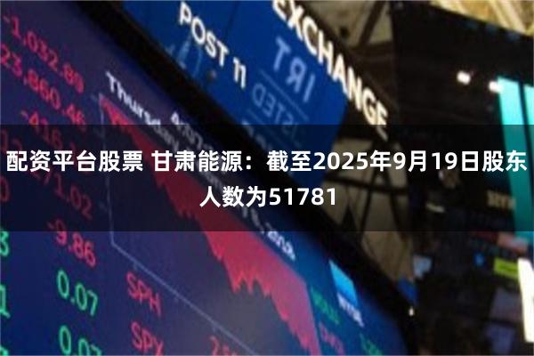 配资平台股票 甘肃能源：截至2025年9月19日股东人数为51781