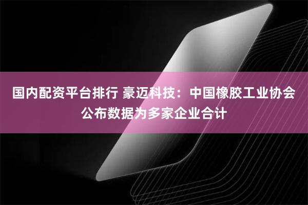 国内配资平台排行 豪迈科技：中国橡胶工业协会公布数据为多家企业合计