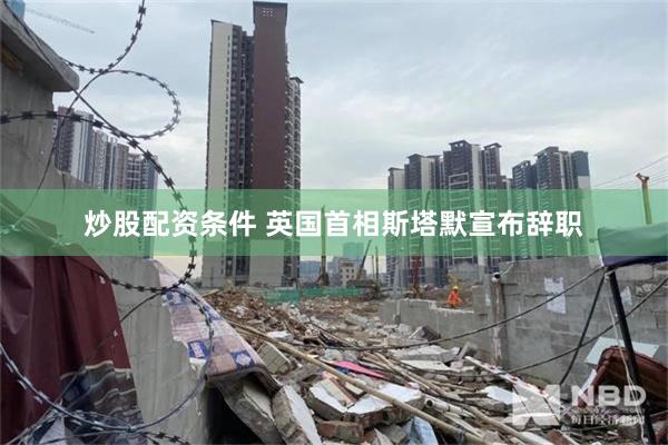 炒股配资条件 英国首相斯塔默宣布辞职