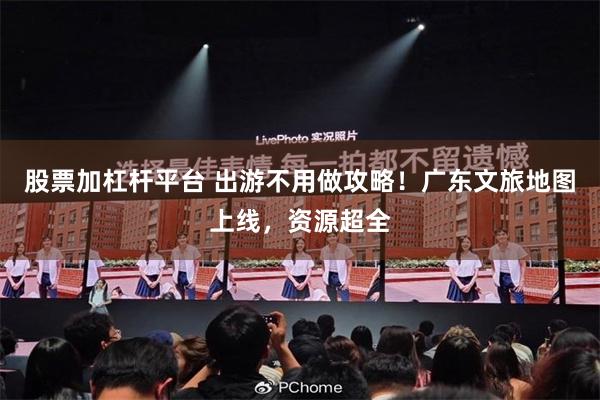 股票加杠杆平台 出游不用做攻略！广东文旅地图上线，资源超全