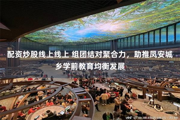 配资炒股线上线上 组团结对聚合力，助推凤安城乡学前教育均衡发展
