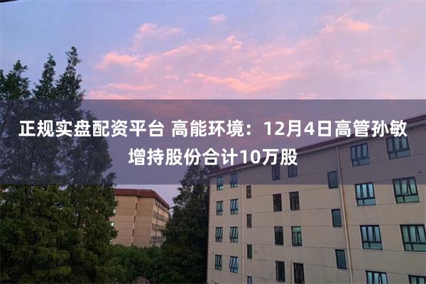 正规实盘配资平台 高能环境：12月4日高管孙敏增持股份合计10万股