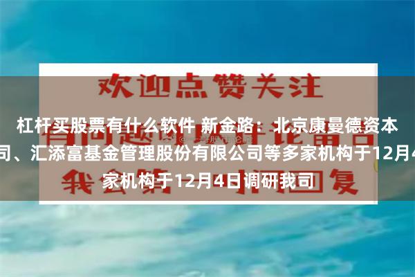 杠杆买股票有什么软件 新金路：北京康曼德资本管理有限公司、汇添富基金管理股份有限公司等多家机构于12月4日调研我司