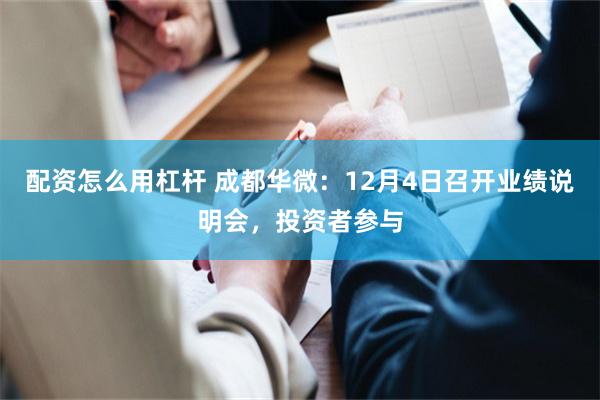 配资怎么用杠杆 成都华微：12月4日召开业绩说明会，投资者参与
