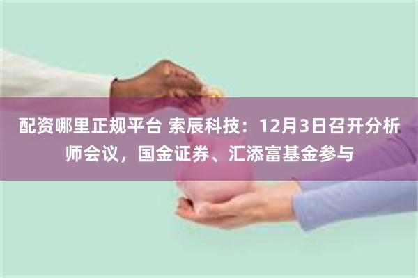 配资哪里正规平台 索辰科技：12月3日召开分析师会议，国金证券、汇添富基金参与