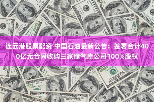 连云港股票配资 中国石油最新公告：签署合计400亿元合同收购三家储气库公司100%股权