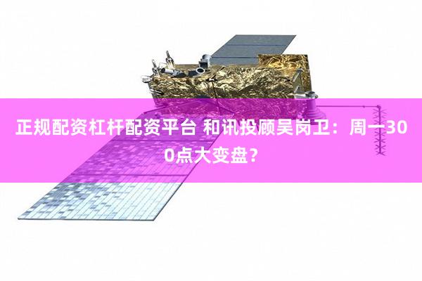正规配资杠杆配资平台 和讯投顾吴岗卫：周一300点大变盘？