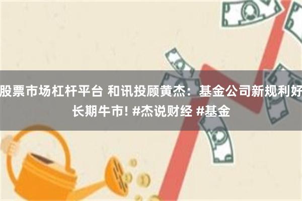 股票市场杠杆平台 和讯投顾黄杰：基金公司新规利好长期牛市! #杰说财经 #基金