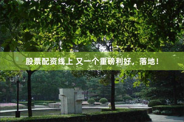 股票配资线上 又一个重磅利好，落地！