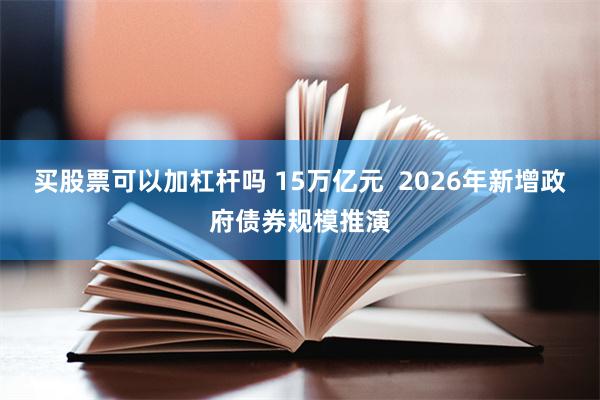 买股票可以加杠杆吗 15万亿元  2026年新增政府债券规模推演