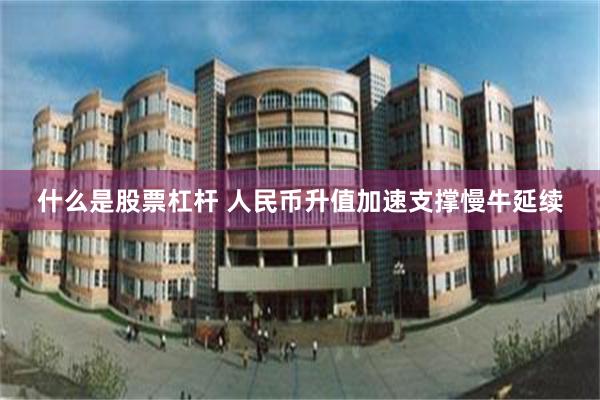 什么是股票杠杆 人民币升值加速支撑慢牛延续