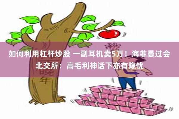 如何利用杠杆炒股 一副耳机卖5万！海菲曼过会北交所：高毛利神话下亦有隐忧