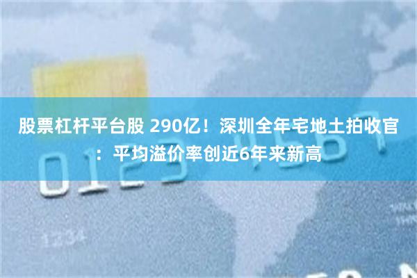 股票杠杆平台股 290亿！深圳全年宅地土拍收官：平均溢价率创近6年来新高