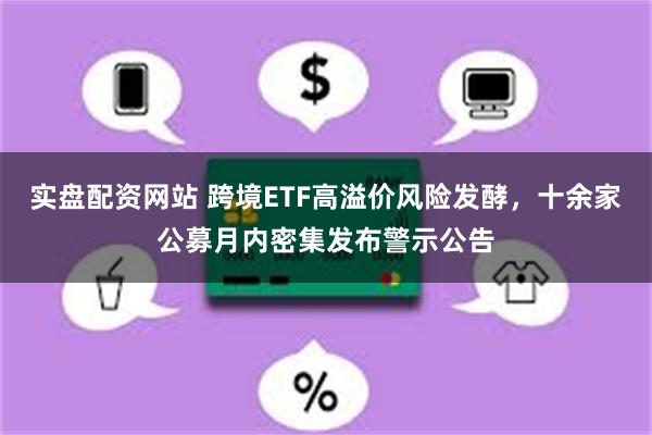 实盘配资网站 跨境ETF高溢价风险发酵，十余家公募月内密集发布警示公告