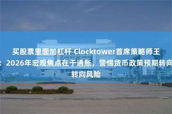 买股票里面加杠杆 Clocktower首席策略师王凯文：2026年宏观焦点在于通胀，警惕货币政策预期转向风险