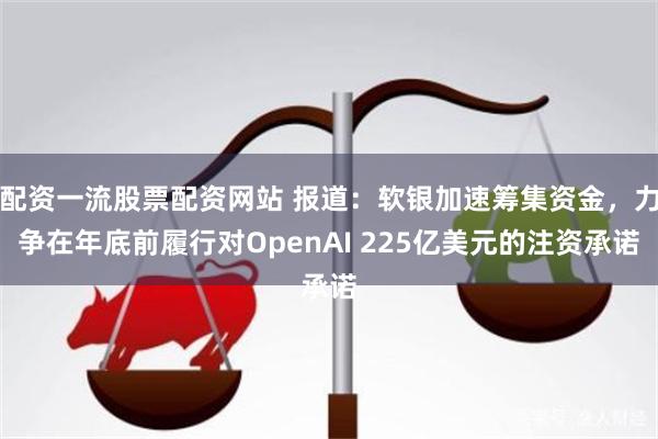 配资一流股票配资网站 报道：软银加速筹集资金，力争在年底前履行对OpenAI 225亿美元的注资承诺