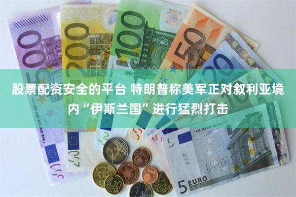 股票配资安全的平台 特朗普称美军正对叙利亚境内“伊斯兰国”进行猛烈打击