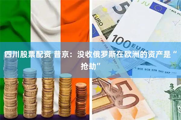 四川股票配资 普京：没收俄罗斯在欧洲的资产是“抢劫”