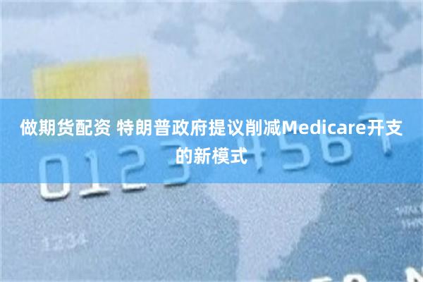 做期货配资 特朗普政府提议削减Medicare开支的新模式