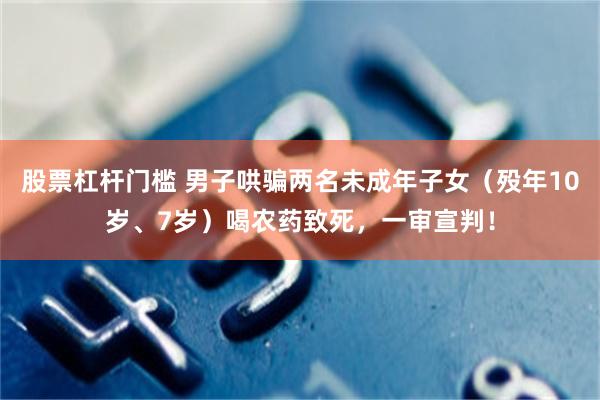 股票杠杆门槛 男子哄骗两名未成年子女（殁年10岁、7岁）喝农药致死，一审宣判！