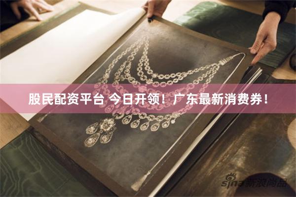 股民配资平台 今日开领！广东最新消费券！