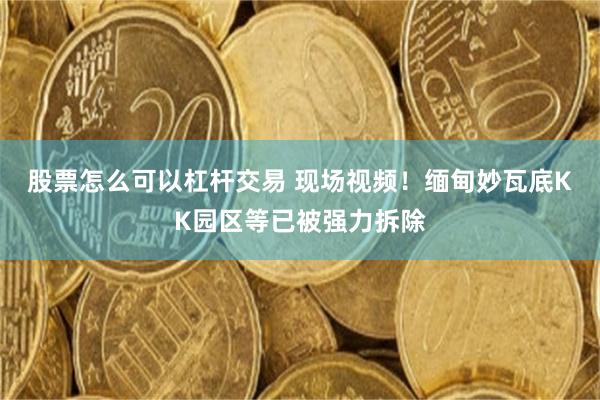 股票怎么可以杠杆交易 现场视频！缅甸妙瓦底KK园区等已被强力拆除
