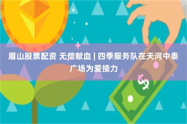 眉山股票配资 无偿献血 | 四季服务队在天河中泰广场为爱接力