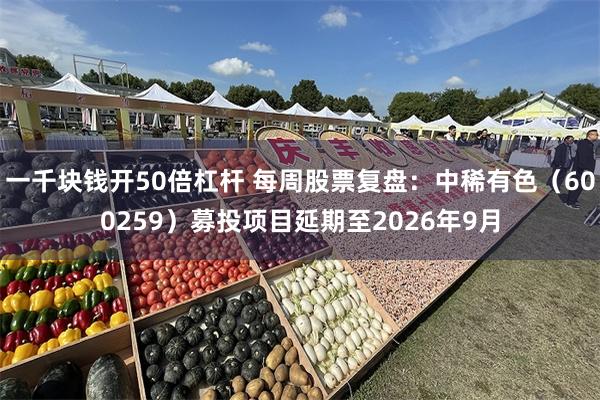 一千块钱开50倍杠杆 每周股票复盘：中稀有色（600259）募投项目延期至2026年9月