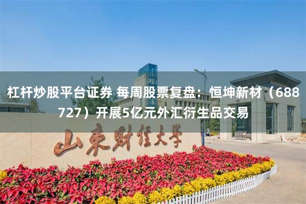 杠杆炒股平台证券 每周股票复盘：恒坤新材（688727）开展5亿元外汇衍生品交易
