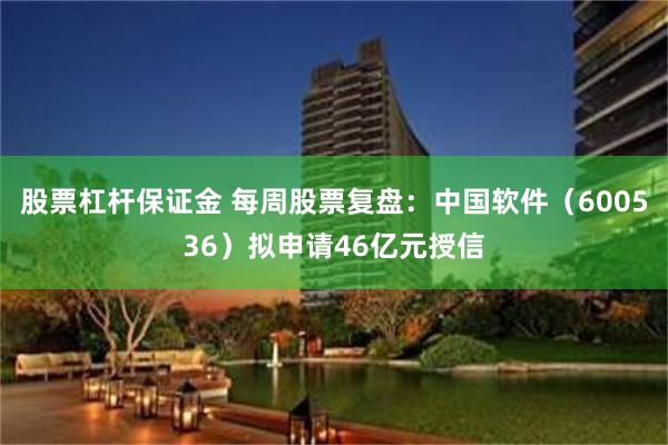 股票杠杆保证金 每周股票复盘：中国软件（600536）拟申请46亿元授信