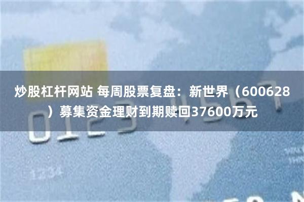 炒股杠杆网站 每周股票复盘：新世界（600628）募集资金理财到期赎回37600万元