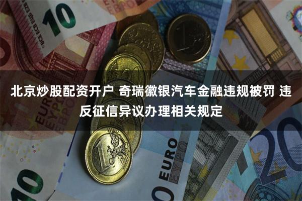 北京炒股配资开户 奇瑞徽银汽车金融违规被罚 违反征信异议办理相关规定
