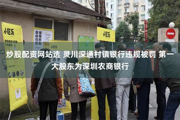 炒股配资网站选 灵川深通村镇银行违规被罚 第一大股东为深圳农商银行