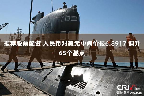 推荐股票配资 人民币对美元中间价报6.8917 调升65个基点