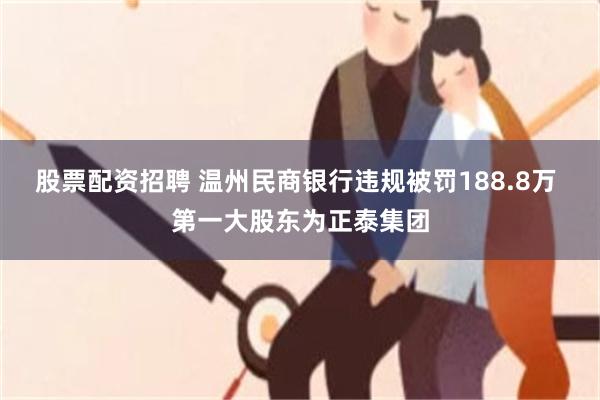股票配资招聘 温州民商银行违规被罚188.8万 第一大股东为正泰集团