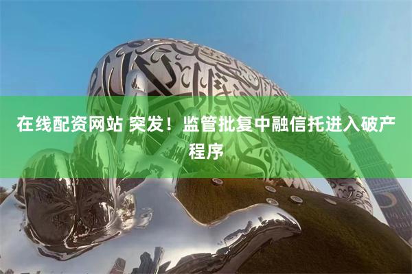 在线配资网站 突发！监管批复中融信托进入破产程序