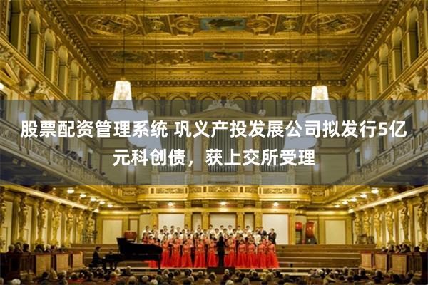 股票配资管理系统 巩义产投发展公司拟发行5亿元科创债，获上交所受理