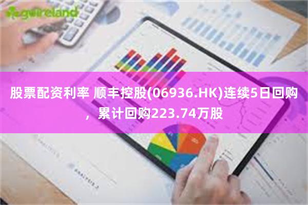 股票配资利率 顺丰控股(06936.HK)连续5日回购，累计回购223.74万股