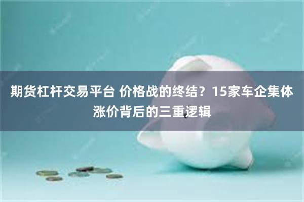 期货杠杆交易平台 价格战的终结？15家车企集体涨价背后的三重逻辑