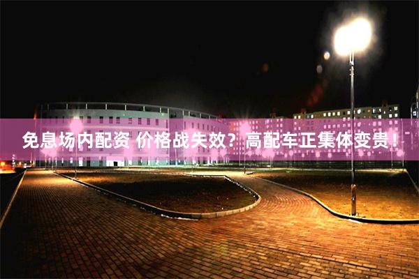 免息场内配资 价格战失效？高配车正集体变贵！